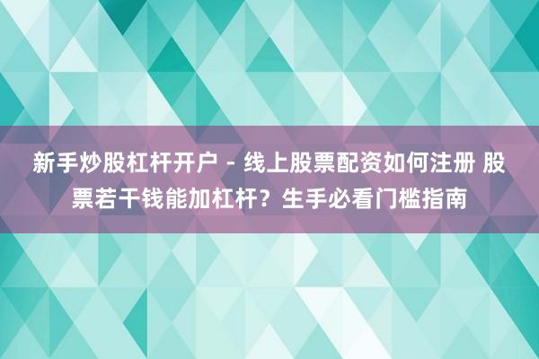 新手炒股杠杆开户 - 线上股票配资如何注册 股票若干钱能加杠杆？生手必看门槛指南