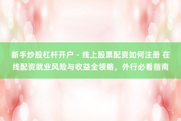 新手炒股杠杆开户 - 线上股票配资如何注册 在线配资就业风险与收益全领略，外行必看指南