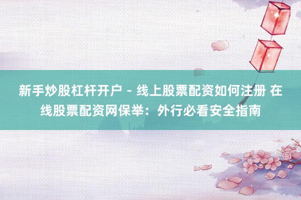新手炒股杠杆开户 - 线上股票配资如何注册 在线股票配资网保举：外行必看安全指南