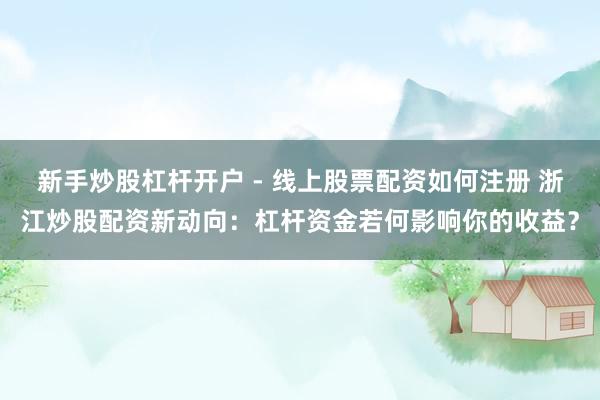 新手炒股杠杆开户 - 线上股票配资如何注册 浙江炒股配资新动向：杠杆资金若何影响你的收益？