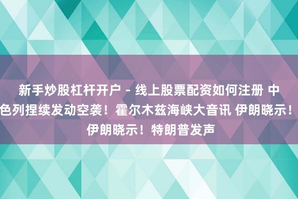 新手炒股杠杆开户 - 线上股票配资如何注册 中东最新！以色列捏续发动空袭！霍尔木兹海峡大音讯 伊朗晓示！特朗普发声