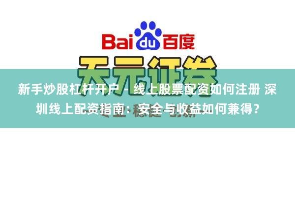 新手炒股杠杆开户 - 线上股票配资如何注册 深圳线上配资指南:安全与收益如何兼得?