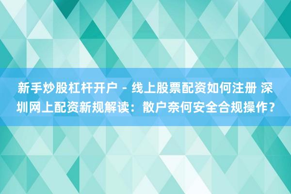新手炒股杠杆开户 - 线上股票配资如何注册 深圳网上配资新规解读：散户奈何安全合规操作？
