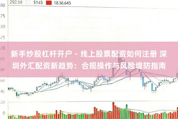 新手炒股杠杆开户 - 线上股票配资如何注册 深圳外汇配资新趋势：合规操作与风险堤防指南