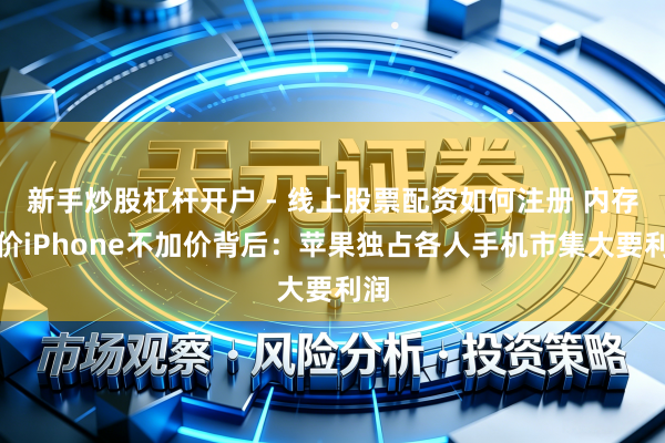 新手炒股杠杆开户 - 线上股票配资如何注册 内存加价iPhone不加价背后：苹果独占各人手机市集大要利润