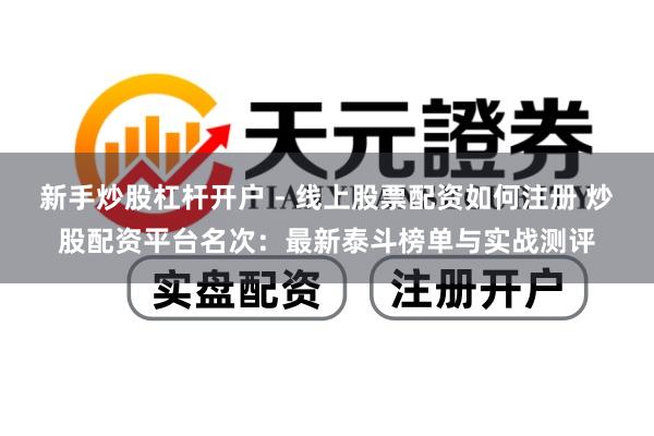 新手炒股杠杆开户 - 线上股票配资如何注册 炒股配资平台名次：最新泰斗榜单与实战测评