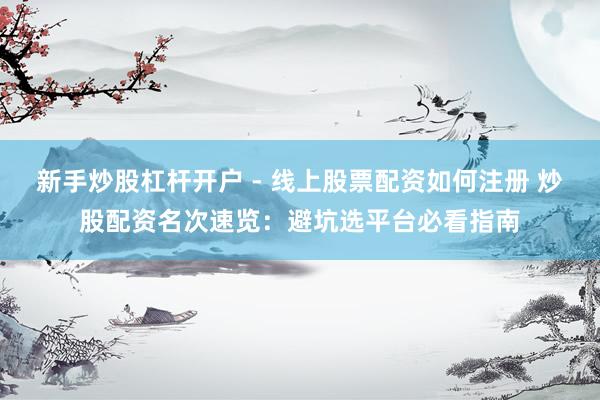 新手炒股杠杆开户 - 线上股票配资如何注册 炒股配资名次速览：避坑选平台必看指南