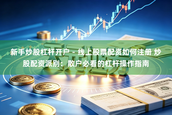 新手炒股杠杆开户 - 线上股票配资如何注册 炒股配资派别：散户必看的杠杆操作指南