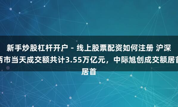 新手炒股杠杆开户 - 线上股票配资如何注册 沪深两市当天成交额共计3.55万亿元，中际旭创成交额居首