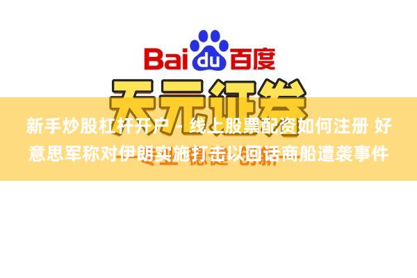 新手炒股杠杆开户 - 线上股票配资如何注册 好意思军称对伊朗实施打击以回话商船遭袭事件