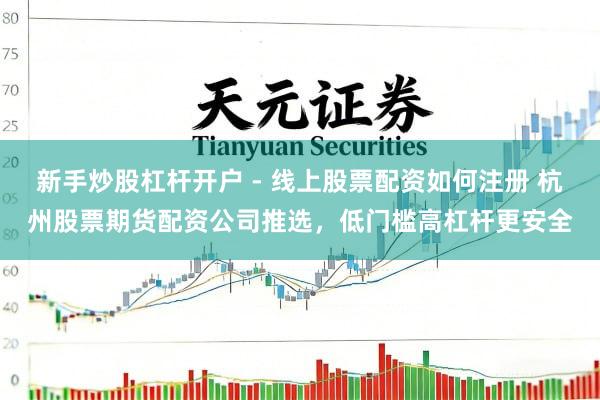 新手炒股杠杆开户 - 线上股票配资如何注册 杭州股票期货配资公司推选,低门槛高杠杆更安全