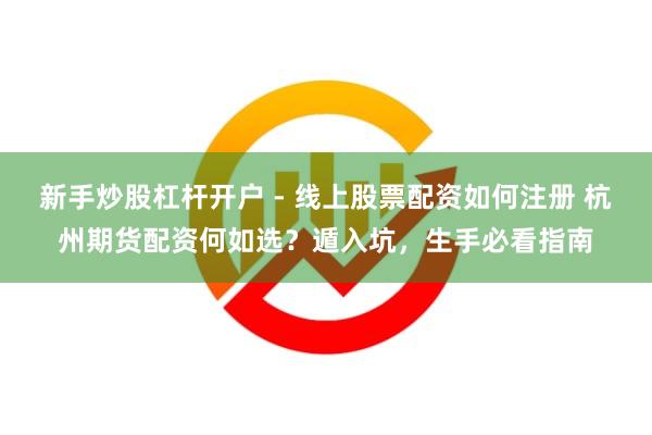 新手炒股杠杆开户 - 线上股票配资如何注册 杭州期货配资何如选？遁入坑，生手必看指南