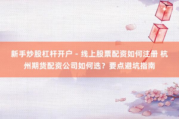 新手炒股杠杆开户 - 线上股票配资如何注册 杭州期货配资公司如何选？要点避坑指南