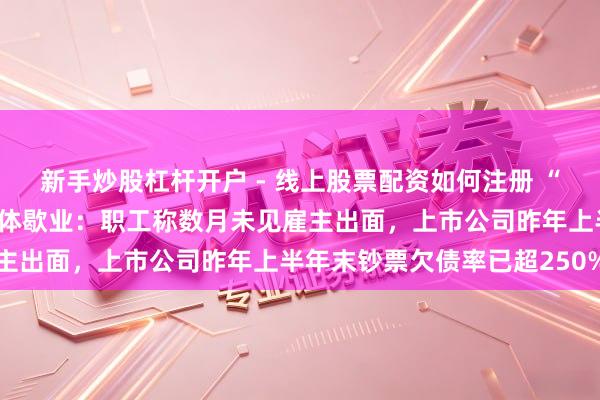 新手炒股杠杆开户 - 线上股票配资如何注册 “小南国”上海整个门店集体歇业：职工称数月未见雇主出面，上市公司昨年上半年末钞票欠债率已超250%