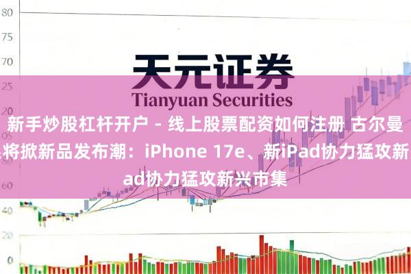 新手炒股杠杆开户 - 线上股票配资如何注册 古尔曼曝苹果将掀新品发布潮：iPhone 17e、新iPad协力猛攻新兴市集