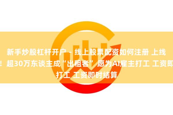 新手炒股杠杆开户 - 线上股票配资如何注册 上线即爆火！超30万东谈主成“出租者” 愿为AI雇主打工 工资即时结算