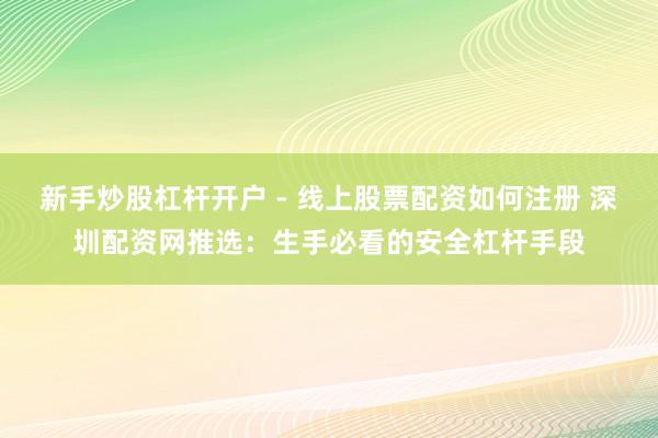 新手炒股杠杆开户 - 线上股票配资如何注册 深圳配资网推选：生手必看的安全杠杆手段