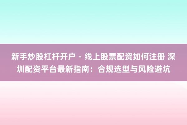 新手炒股杠杆开户 - 线上股票配资如何注册 深圳配资平台最新指南：合规选型与风险避坑