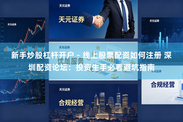 新手炒股杠杆开户 - 线上股票配资如何注册 深圳配资论坛：投资生手必看避坑指南