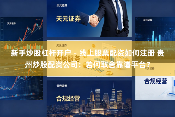 新手炒股杠杆开户 - 线上股票配资如何注册 贵州炒股配资公司：若何取舍靠谱平台？