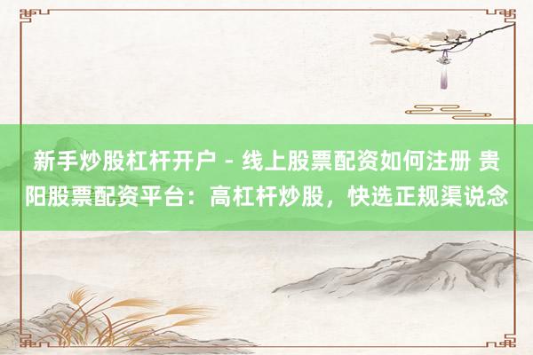 新手炒股杠杆开户 - 线上股票配资如何注册 贵阳股票配资平台：高杠杆炒股，快选正规渠说念