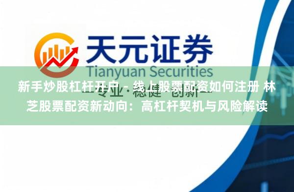 新手炒股杠杆开户 - 线上股票配资如何注册 林芝股票配资新动向：高杠杆契机与风险解读
