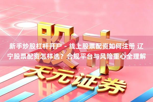 新手炒股杠杆开户 - 线上股票配资如何注册 辽宁股票配资怎样选？合规平台与风险重心全理解