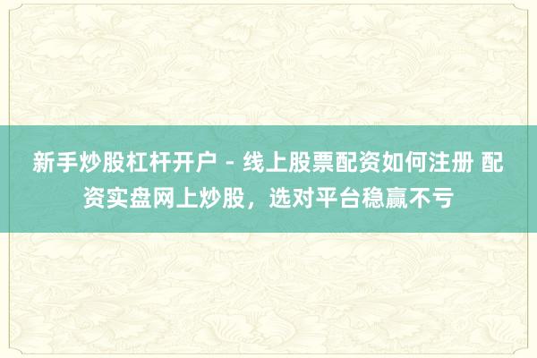 新手炒股杠杆开户 - 线上股票配资如何注册 配资实盘网上炒股，选对平台稳赢不亏