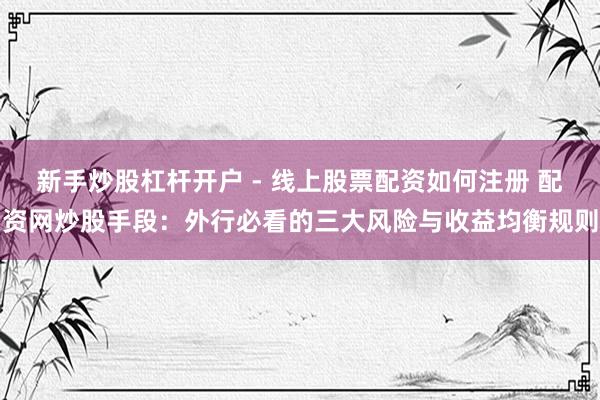 新手炒股杠杆开户 - 线上股票配资如何注册 配资网炒股手段：外行必看的三大风险与收益均衡规则