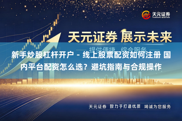 新手炒股杠杆开户 - 线上股票配资如何注册 国内平台配资怎么选？避坑指南与合规操作