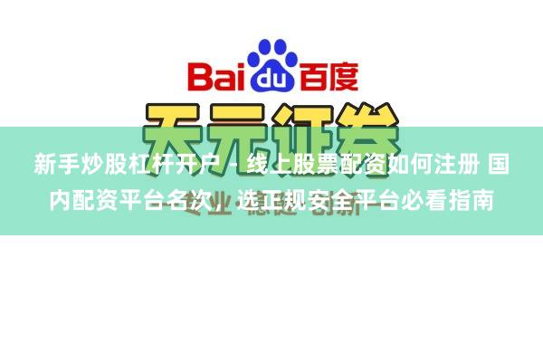 新手炒股杠杆开户 - 线上股票配资如何注册 国内配资平台名次，选正规安全平台必看指南