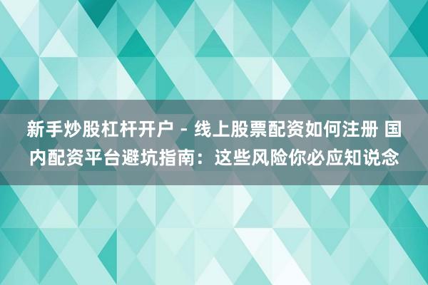 新手炒股杠杆开户 - 线上股票配资如何注册 国内配资平台避坑指南:这些风险你必应知说念