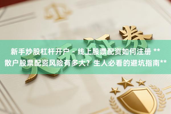 新手炒股杠杆开户 - 线上股票配资如何注册 **散户股票配资风险有多大？生人必看的避坑指南**
