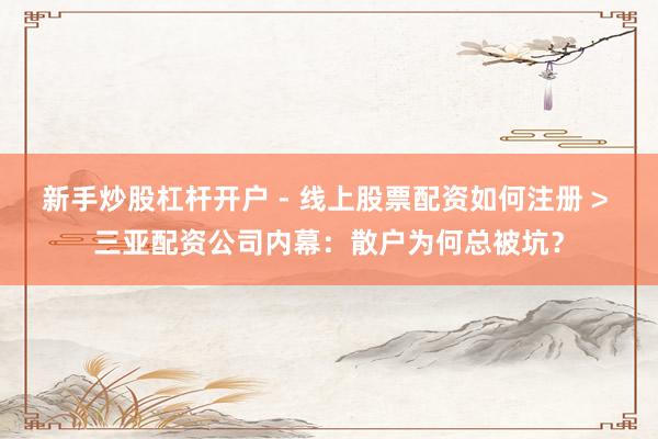 新手炒股杠杆开户 - 线上股票配资如何注册 > 三亚配资公司内幕：散户为何总被坑？