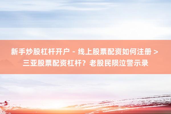 新手炒股杠杆开户 - 线上股票配资如何注册 > 三亚股票配资杠杆？老股民陨泣警示录