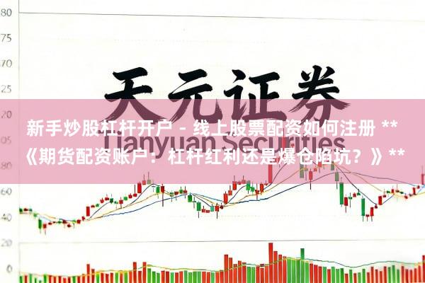 新手炒股杠杆开户 - 线上股票配资如何注册 **《期货配资账户：杠杆红利还是爆仓陷坑？》**