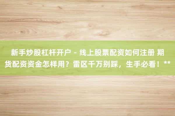 新手炒股杠杆开户 - 线上股票配资如何注册 期货配资资金怎样用？雷区千万别踩，生手必看！**