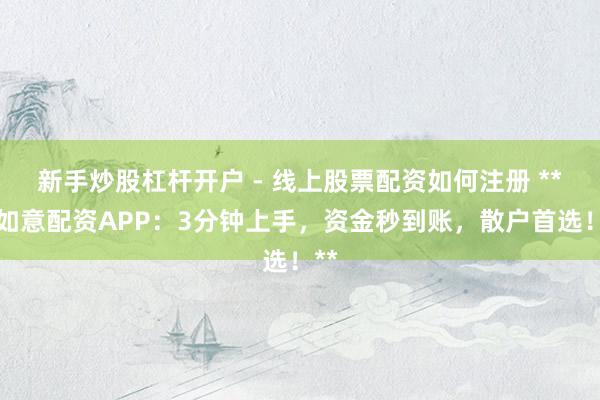 新手炒股杠杆开户 - 线上股票配资如何注册 **期如意配资APP：3分钟上手，资金秒到账，散户首选！**