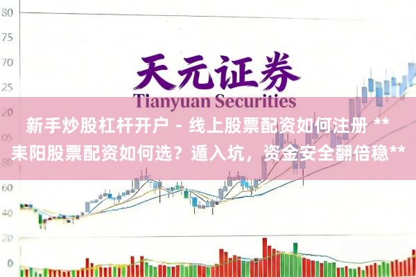 新手炒股杠杆开户 - 线上股票配资如何注册 **耒阳股票配资如何选？遁入坑，资金安全翻倍稳**