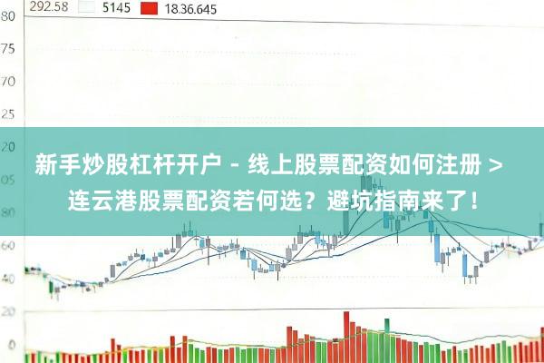 新手炒股杠杆开户 - 线上股票配资如何注册 > 连云港股票配资若何选？避坑指南来了！