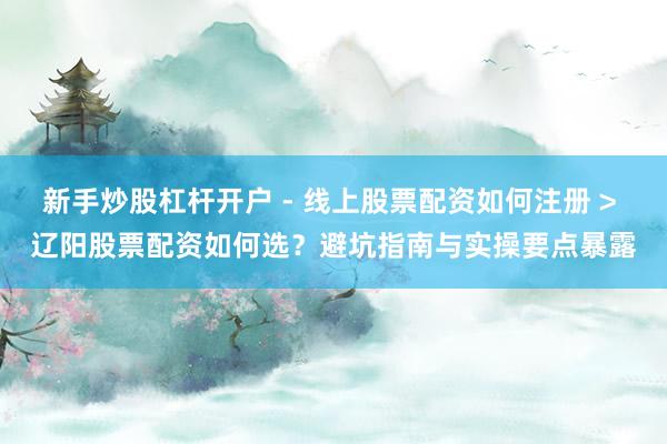新手炒股杠杆开户 - 线上股票配资如何注册 > 辽阳股票配资如何选？避坑指南与实操要点暴露