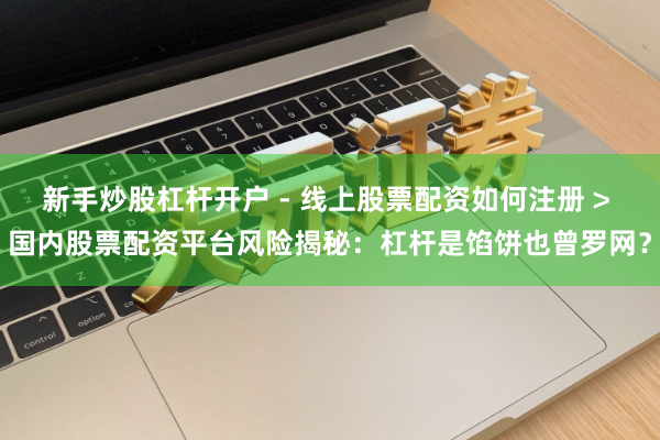 新手炒股杠杆开户 - 线上股票配资如何注册 > 国内股票配资平台风险揭秘：杠杆是馅饼也曾罗网？