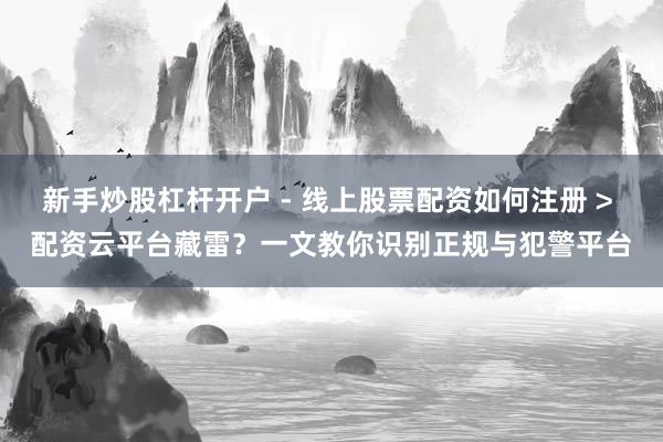 新手炒股杠杆开户 - 线上股票配资如何注册 > 配资云平台藏雷？一文教你识别正规与犯警平台