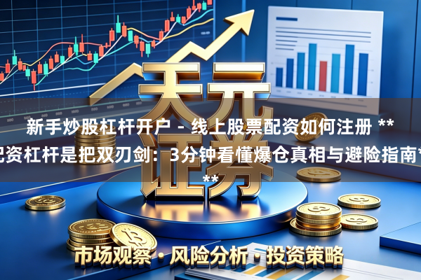 新手炒股杠杆开户 - 线上股票配资如何注册 **配资杠杆是把双刃剑：3分钟看懂爆仓真相与避险指南**