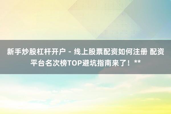 新手炒股杠杆开户 - 线上股票配资如何注册 配资平台名次榜TOP避坑指南来了！**