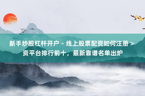 新手炒股杠杆开户 - 线上股票配资如何注册 > 资平台排行前十，最新靠谱名单出炉