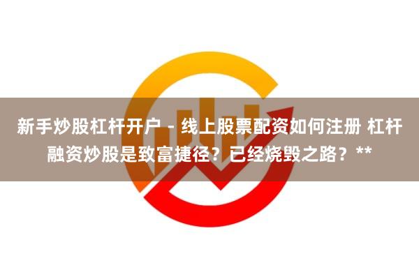 新手炒股杠杆开户 - 线上股票配资如何注册 杠杆融资炒股是致富捷径？已经烧毁之路？**