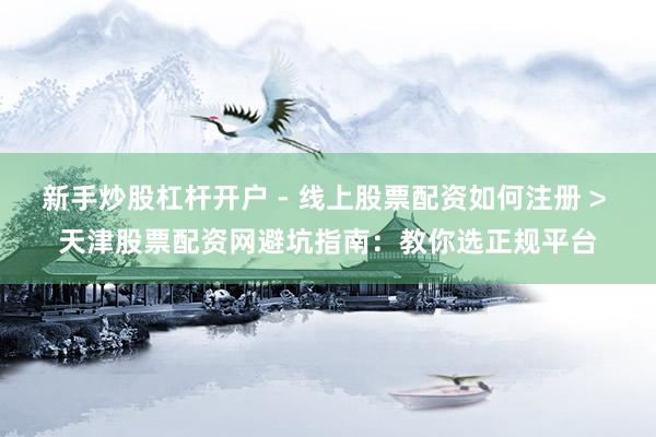 新手炒股杠杆开户 - 线上股票配资如何注册 > 天津股票配资网避坑指南：教你选正规平台