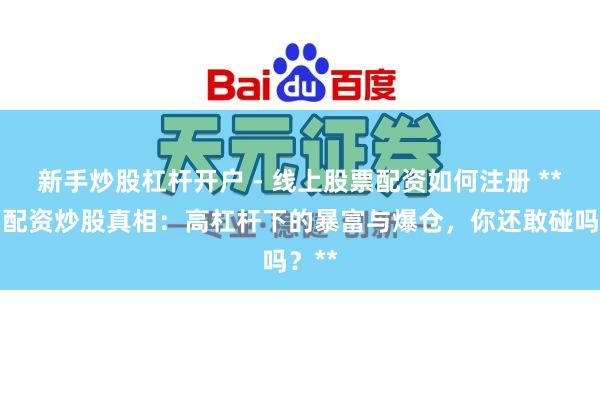 新手炒股杠杆开户 - 线上股票配资如何注册 **江西配资炒股真相：高杠杆下的暴富与爆仓，你还敢碰吗？**