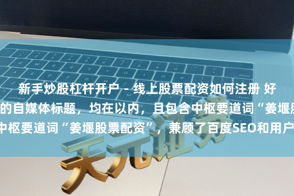 新手炒股杠杆开户 - 线上股票配资如何注册 好的，这里有几个不同作风的自媒体标题，均在以内，且包含中枢要道词“姜堰股票配资”，兼顾了百度SEO和用户点击欲：